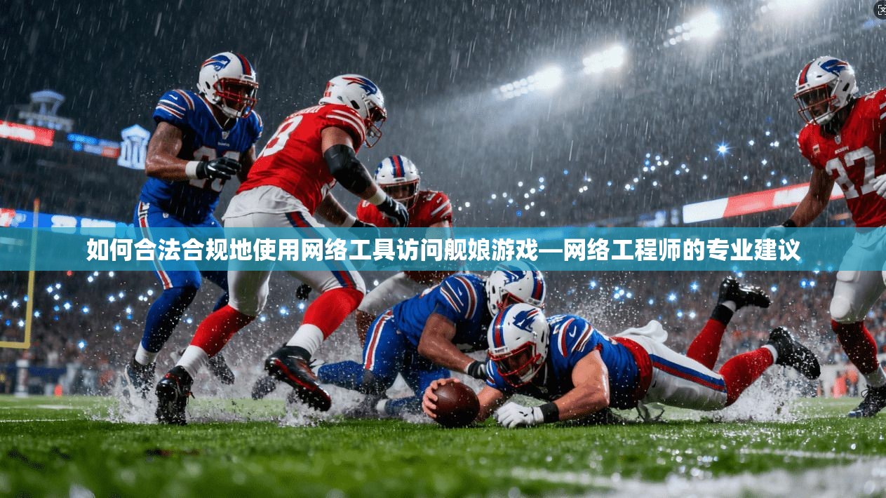 如何合法合规地使用网络工具访问舰娘游戏—网络工程师的专业建议