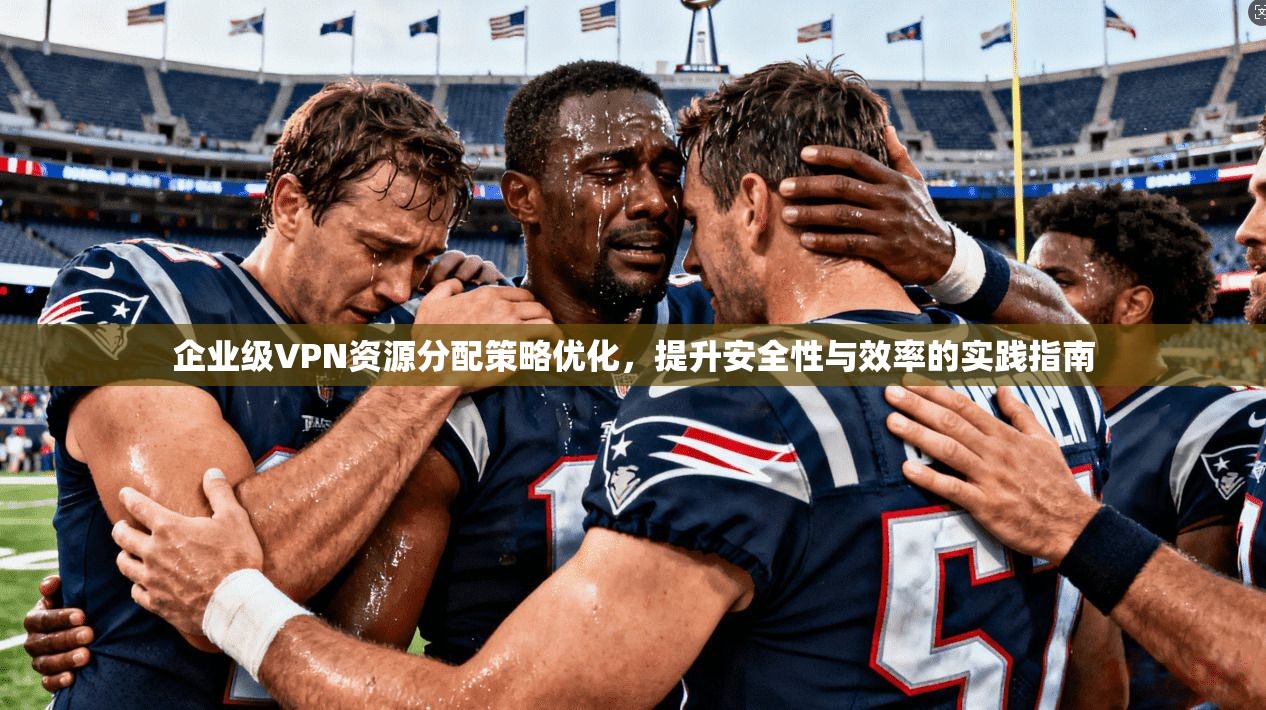 企业级VPN资源分配策略优化,提升安全性与效率的实践指南 企业级VPN资源分配策略优化,提升安全性与效率的实践指南
