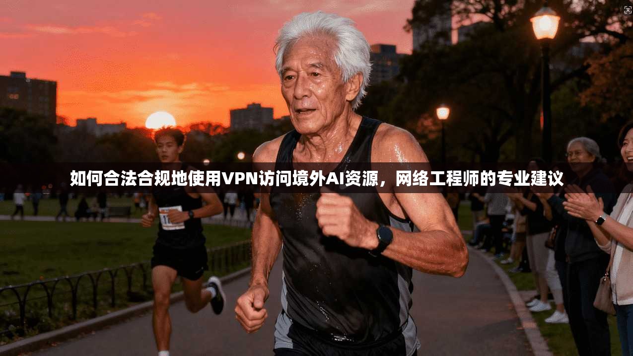 如何合法合规地使用VPN访问境外AI资源，网络工程师的专业建议
