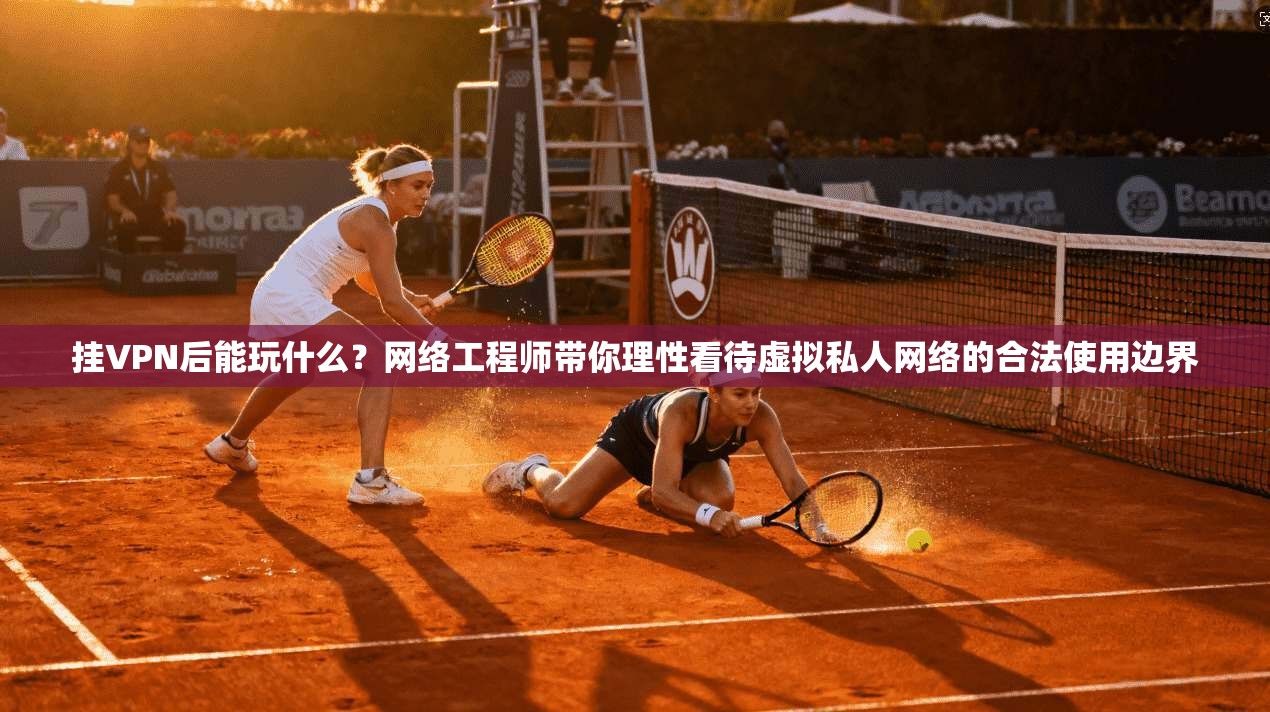 挂VPN后能玩什么？网络工程师带你理性看待虚拟私人网络的合法使用边界