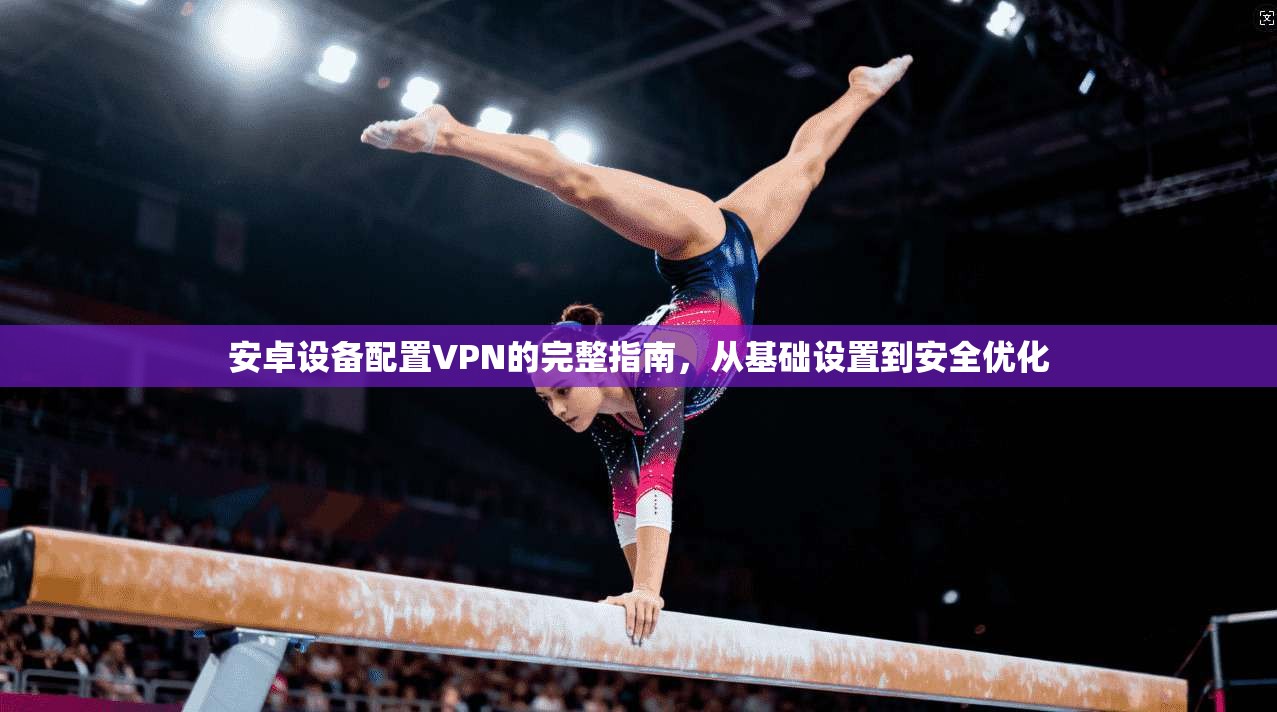 安卓设备配置VPN的完整指南，从基础设置到安全优化