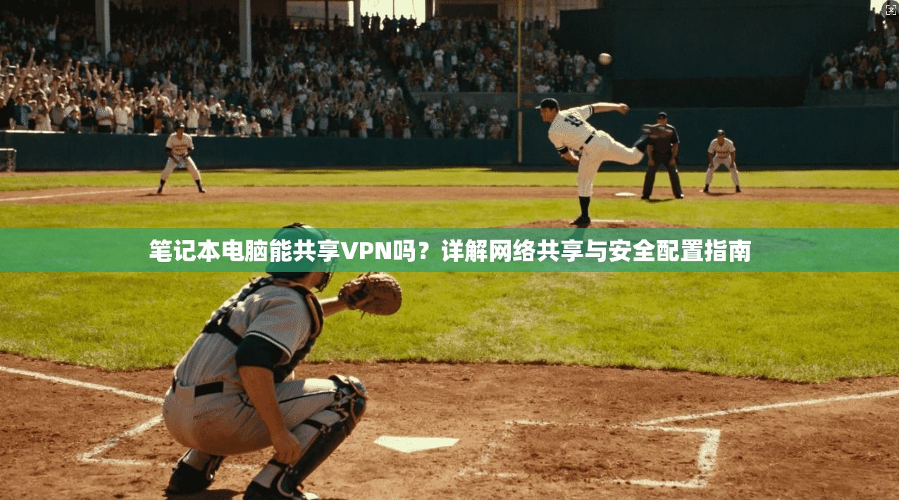 笔记本电脑能共享VPN吗？详解网络共享与安全配置指南