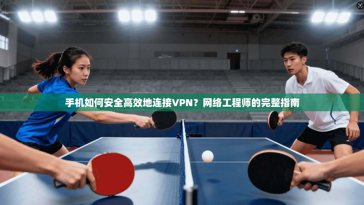 手机如何安全高效地连接VPN？网络工程师的完整指南