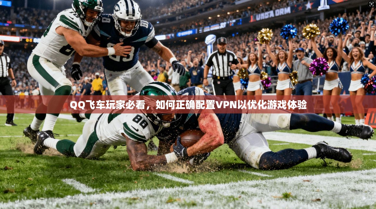 QQ飞车玩家必看，如何正确配置VPN以优化游戏体验