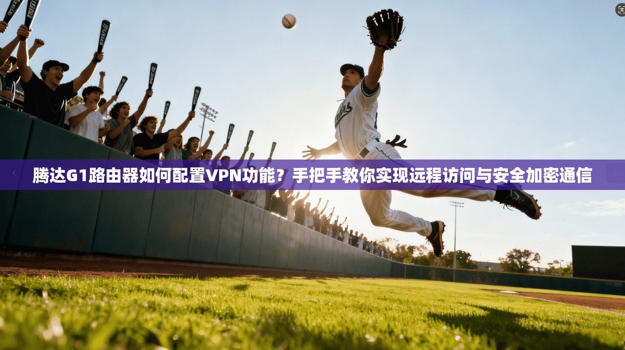 腾达G1路由器如何配置VPN功能？手把手教你实现远程访问与安全加密通信