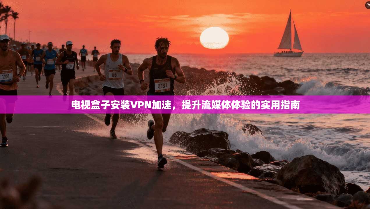 电视盒子安装VPN加速，提升流媒体体验的实用指南
