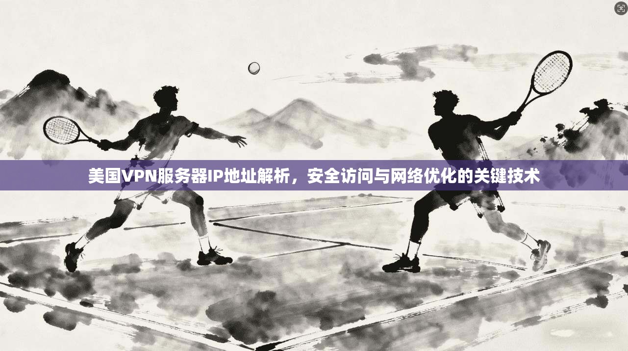 美国VPN服务器IP地址解析，安全访问与网络优化的关键技术