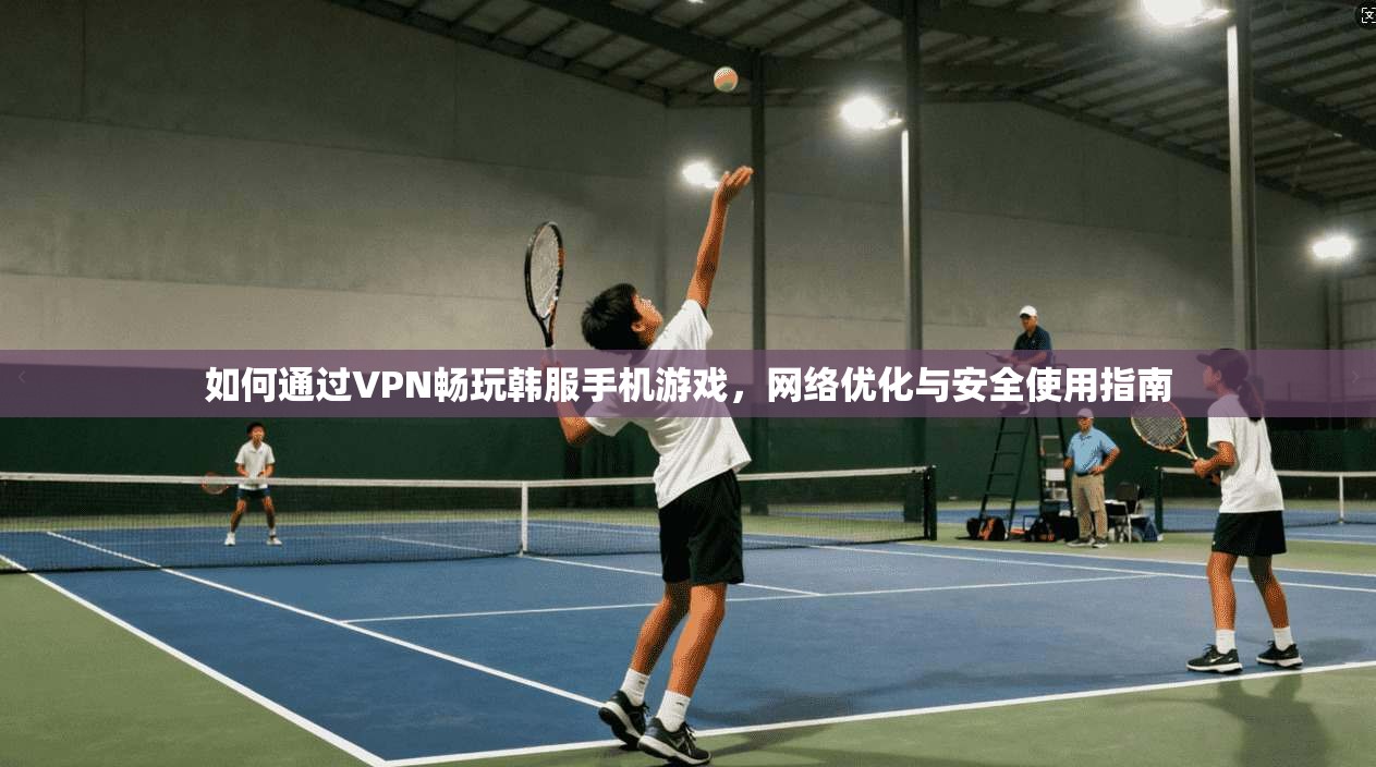 如何通过VPN畅玩韩服手机游戏，网络优化与安全使用指南