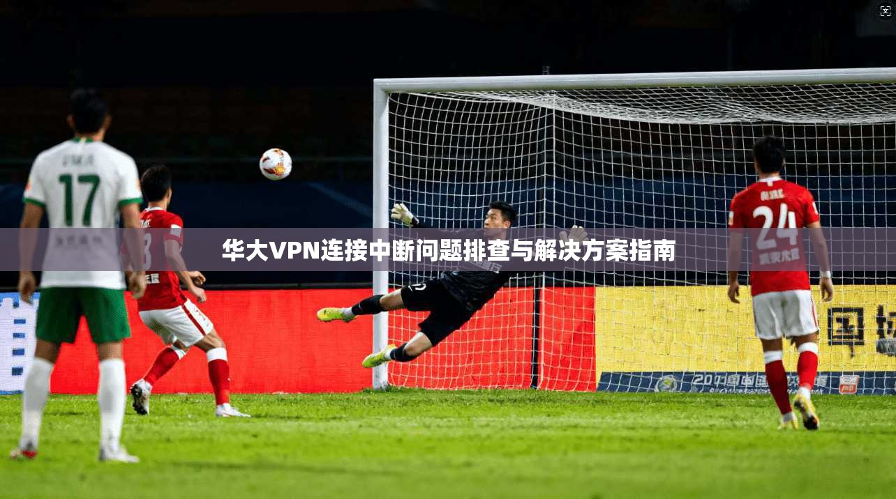 华大VPN连接中断问题排查与解决方案指南