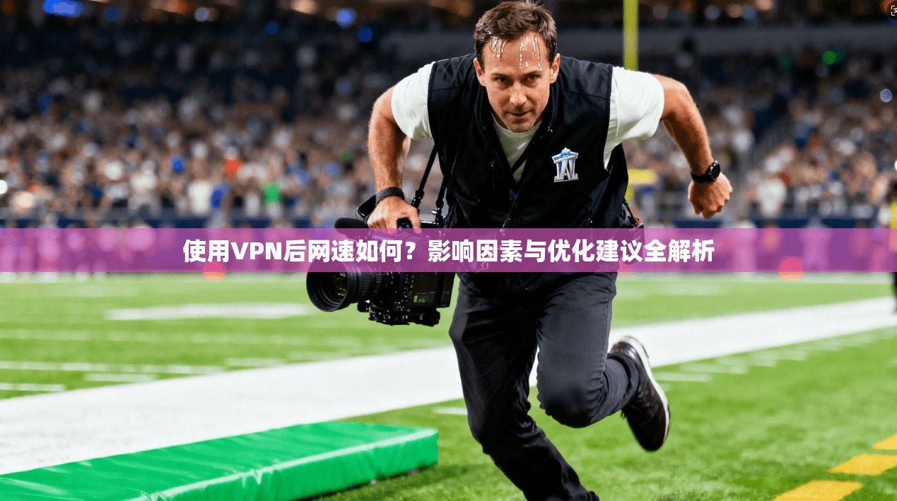 使用VPN后网速如何？影响因素与优化建议全解析