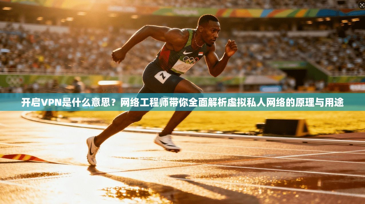 开启VPN是什么意思？网络工程师带你全面解析虚拟私人网络的原理与用途