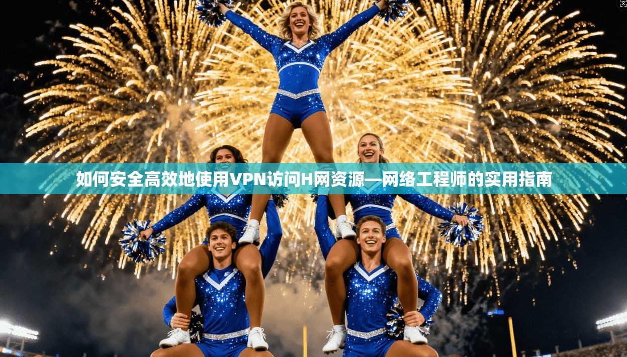 如何安全高效地使用VPN访问H网资源—网络工程师的实用指南