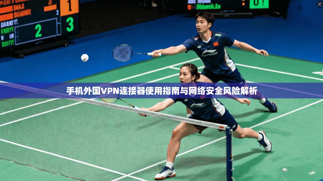手机外国VPN连接器使用指南与网络安全风险解析