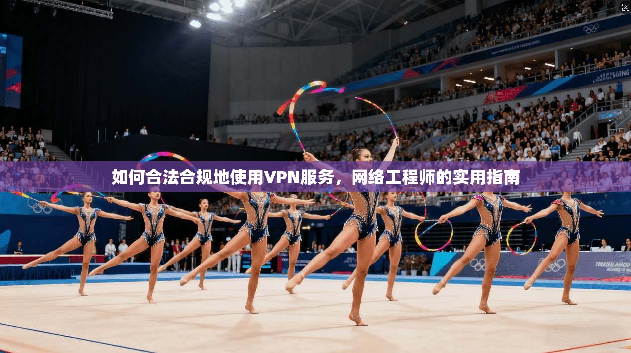 如何合法合规地使用VPN服务,网络工程师的实用指南 如何合法合规地使用VPN服务,网络工程师的实用指南