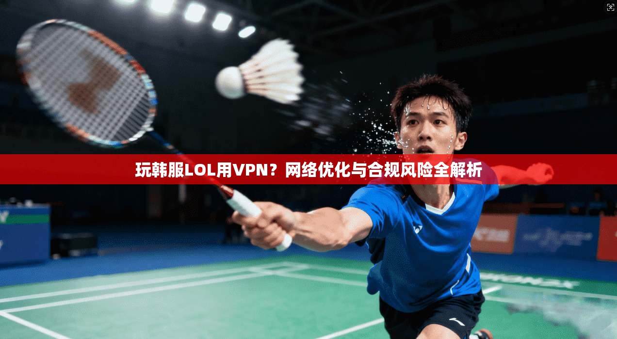 玩韩服LOL用VPN?网络优化与合规风险全解析 玩韩服LOL用VPN?网络优化与合规风险全解析