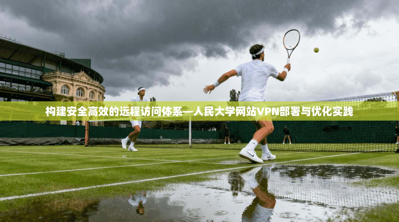 构建安全高效的远程访问体系—人民大学网站VPN部署与优化实践