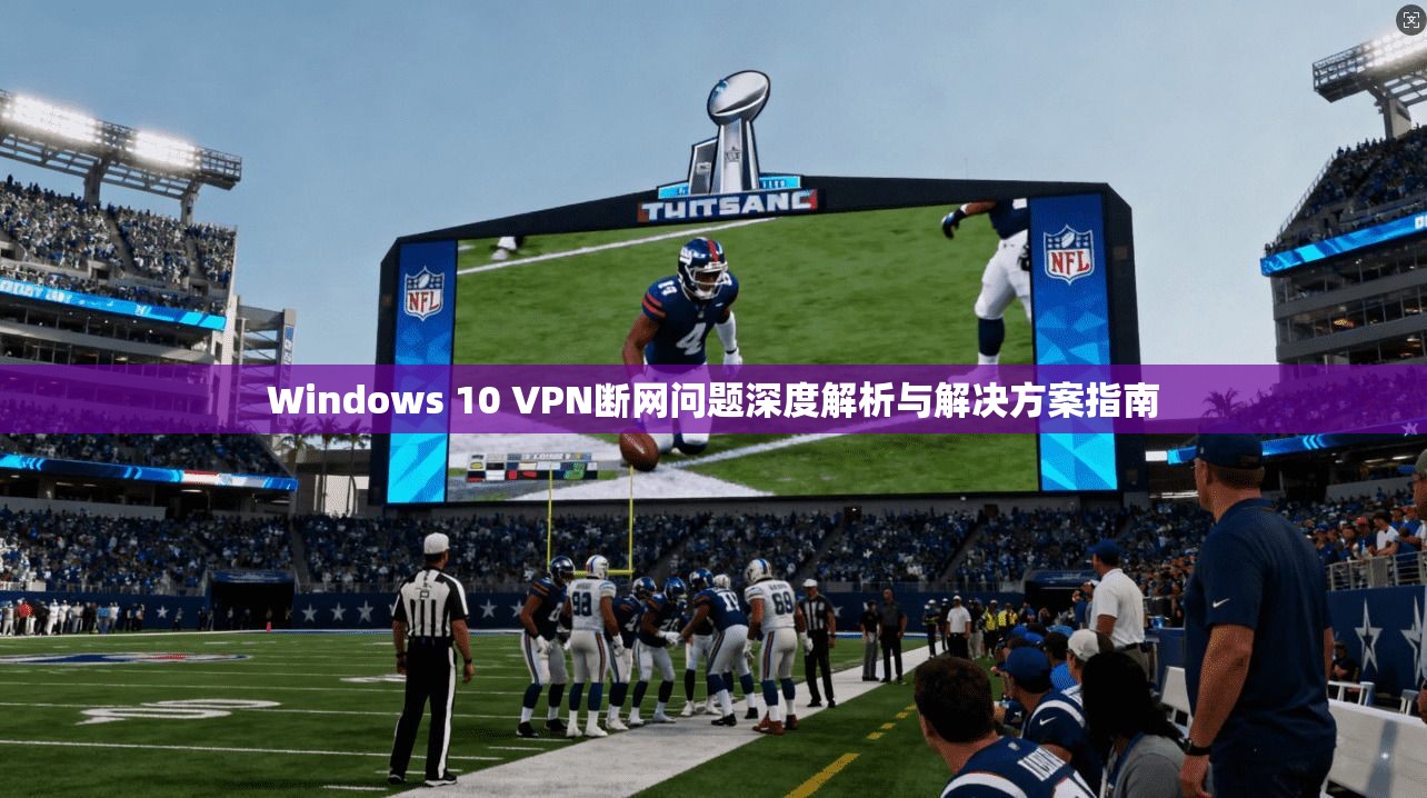Windows 10 VPN断网问题深度解析与解决方案指南 Windows 10 VPN断网问题深度解析与解决方案指南