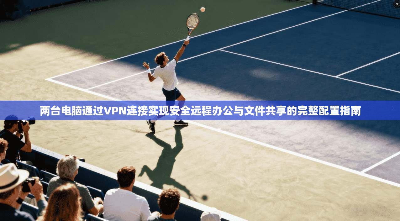 两台电脑通过VPN连接实现安全远程办公与文件共享的完整配置指南