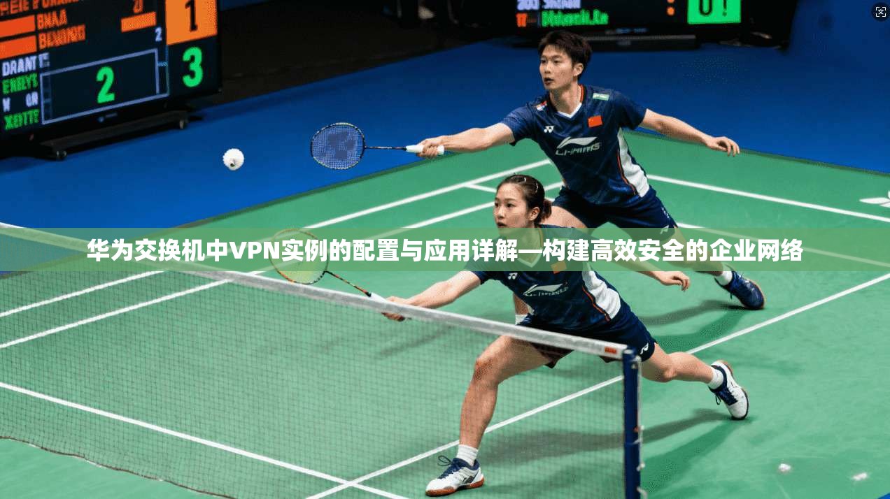 华为交换机中VPN实例的配置与应用详解—构建高效安全的企业网络