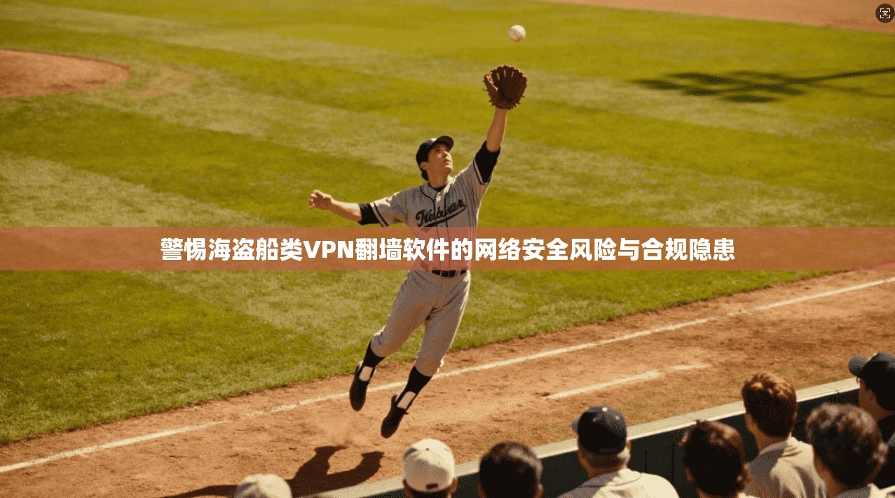 警惕海盗船类VPN翻墙软件的网络安全风险与合规隐患
