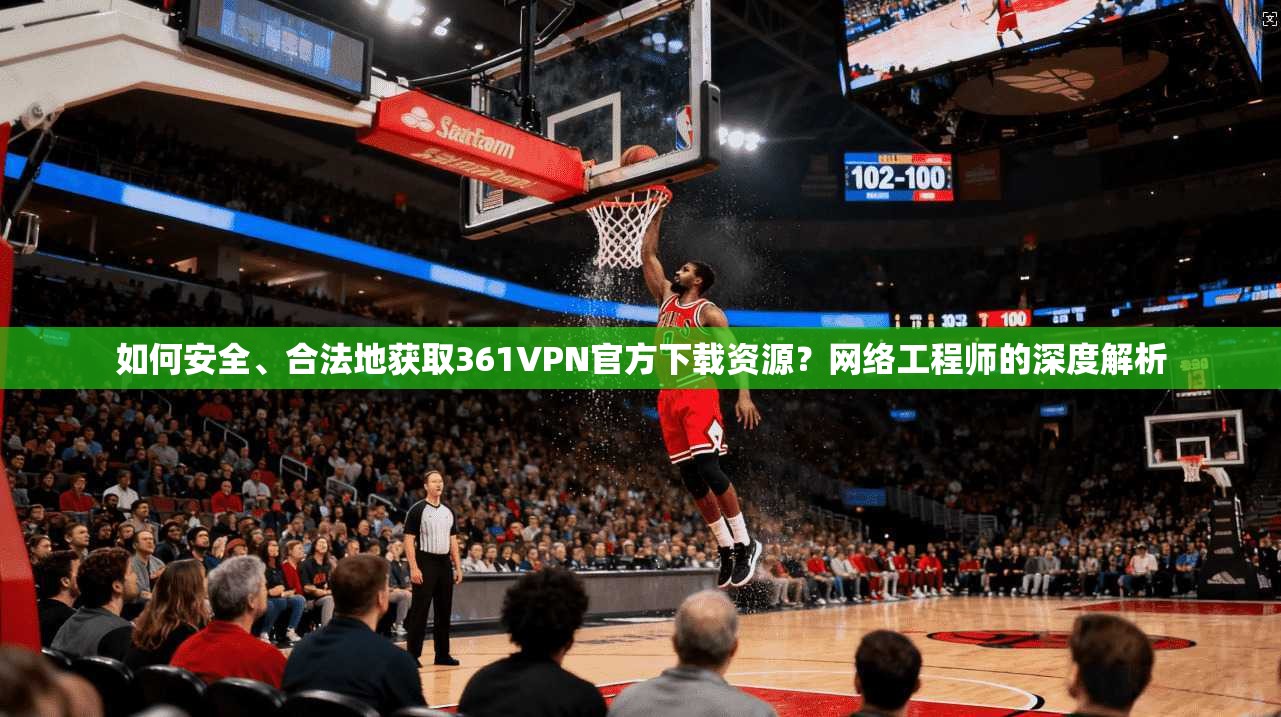 如何安全、合法地获取361VPN官方下载资源？网络工程师的深度解析