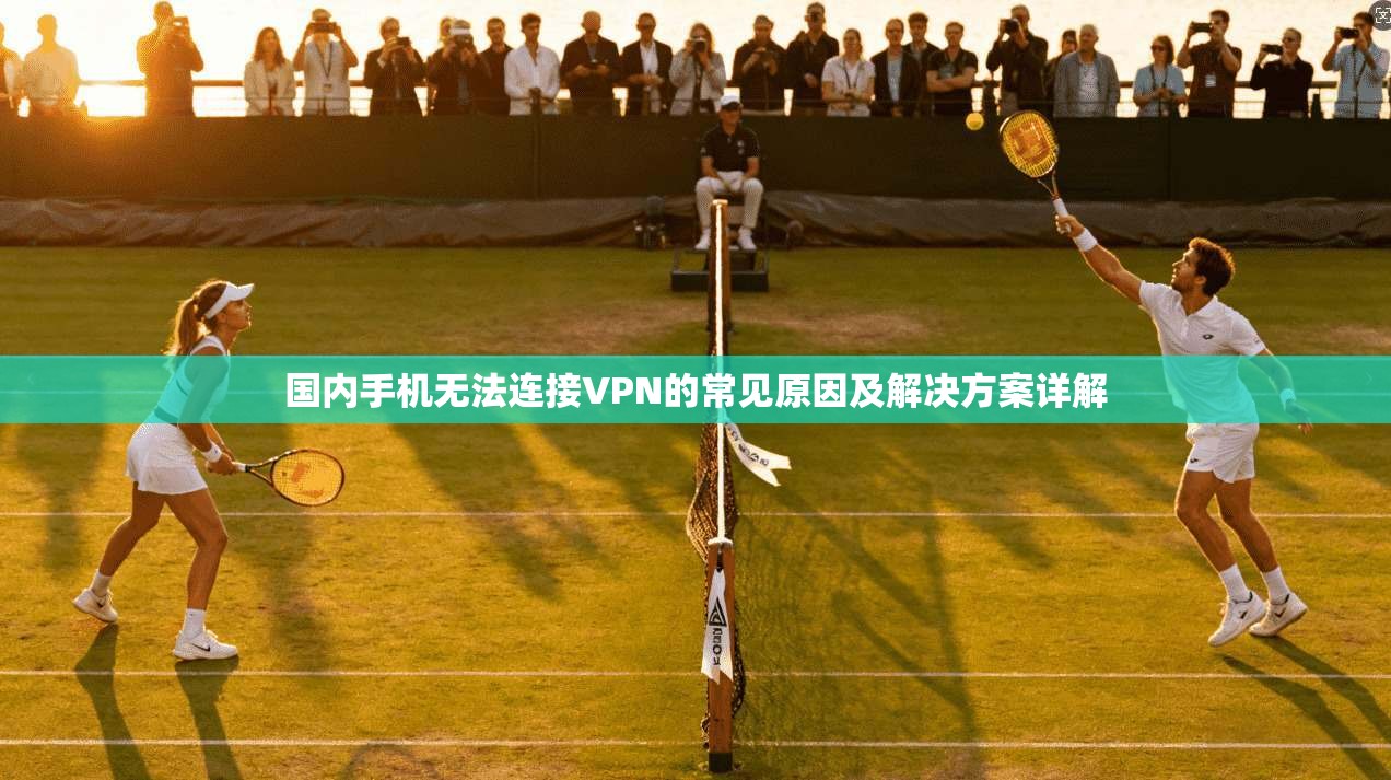 国内手机无法连接VPN的常见原因及解决方案详解