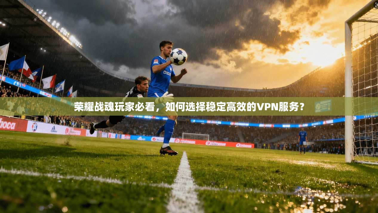 荣耀战魂玩家必看,如何选择稳定高效的VPN服务? 荣耀战魂玩家必看,如何选择稳定高效的VPN服务?