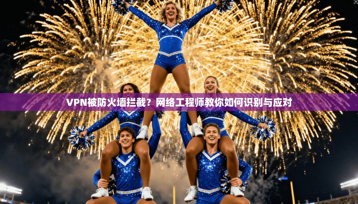 VPN被防火墙拦截？网络工程师教你如何识别与应对