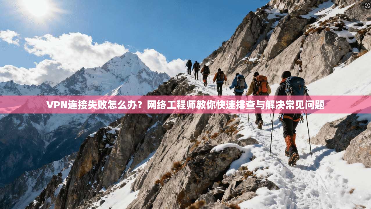VPN连接失败怎么办?网络工程师教你快速排查与解决常见问题 VPN连接失败怎么办?网络工程师教你快速排查与解决常见问题