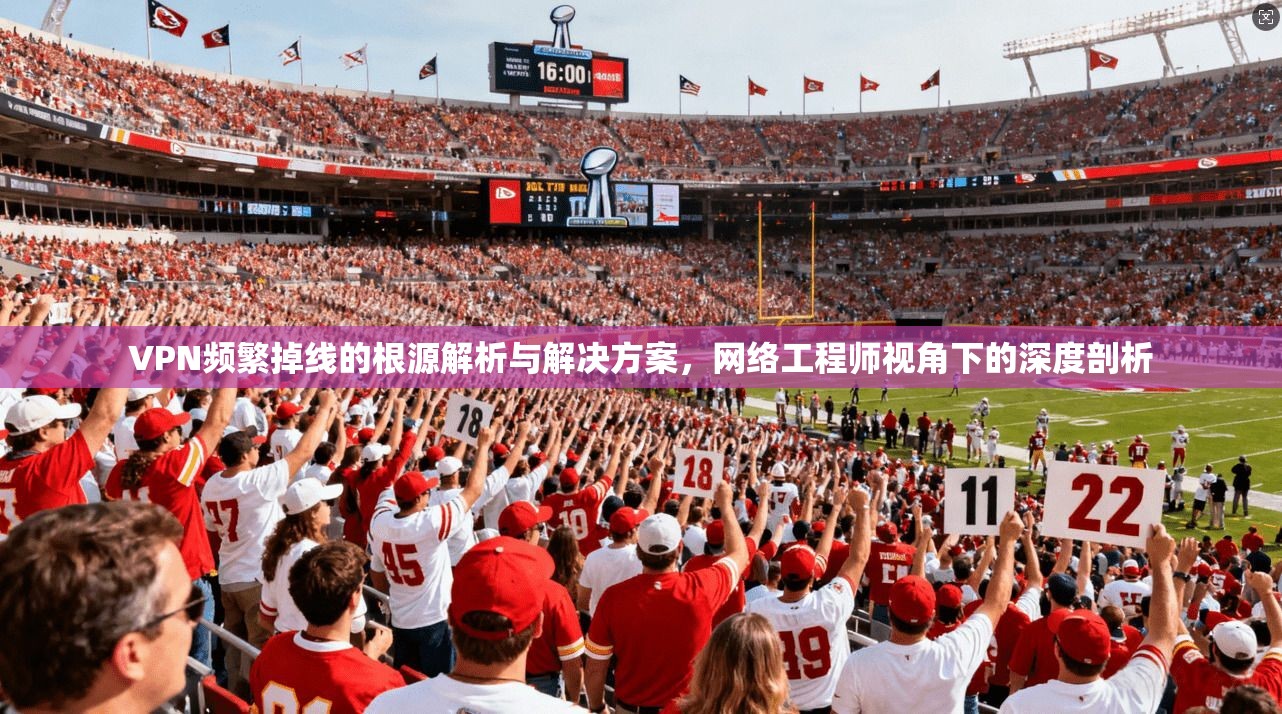 VPN频繁掉线的根源解析与解决方案，网络工程师视角下的深度剖析