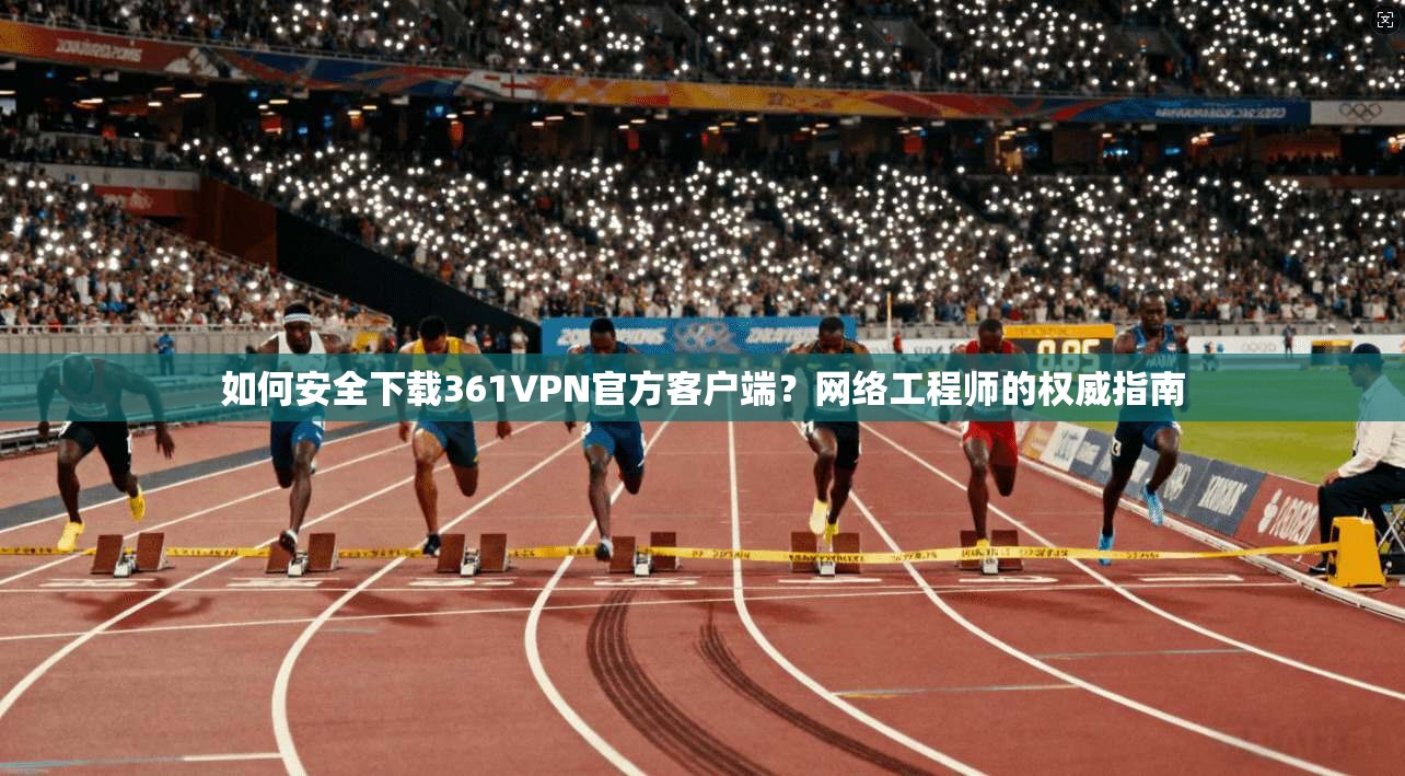 如何安全下载361VPN官方客户端？网络工程师的权威指南