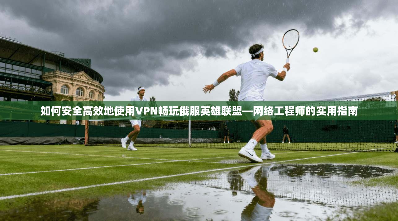 如何安全高效地使用VPN畅玩俄服英雄联盟—网络工程师的实用指南 如何安全高效地使用VPN畅玩俄服英雄联盟—网络工程师的实用指南