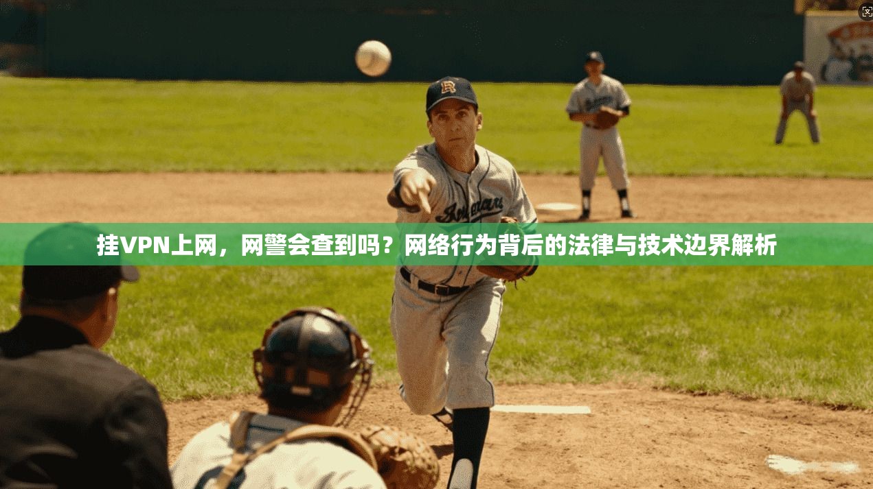 挂VPN上网，网警会查到吗？网络行为背后的法律与技术边界解析