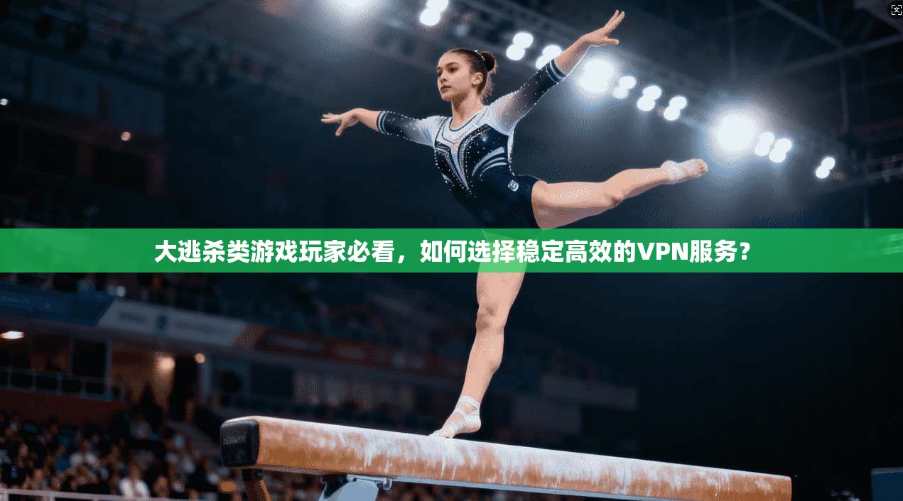 大逃杀类游戏玩家必看，如何选择稳定高效的VPN服务？