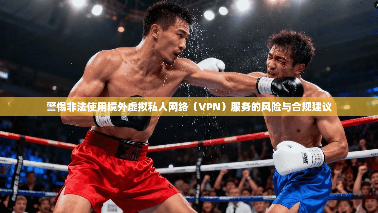 警惕非法使用境外虚拟私人网络（VPN）服务的风险与合规建议