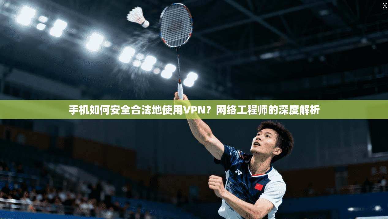 手机如何安全合法地使用VPN?网络工程师的深度解析 手机如何安全合法地使用VPN?网络工程师的深度解析