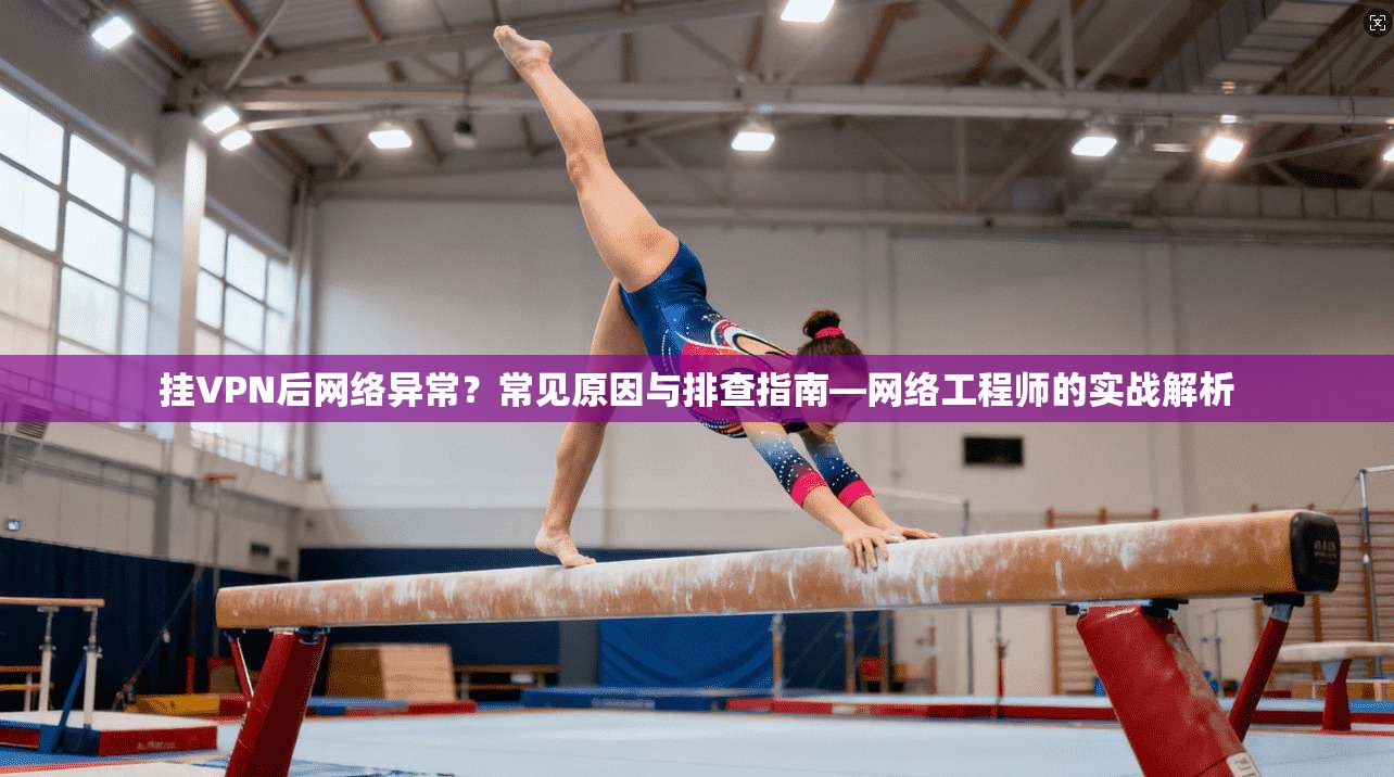 挂VPN后网络异常?常见原因与排查指南—网络工程师的实战解析 挂VPN后网络异常?常见原因与排查指南—网络工程师的实战解析