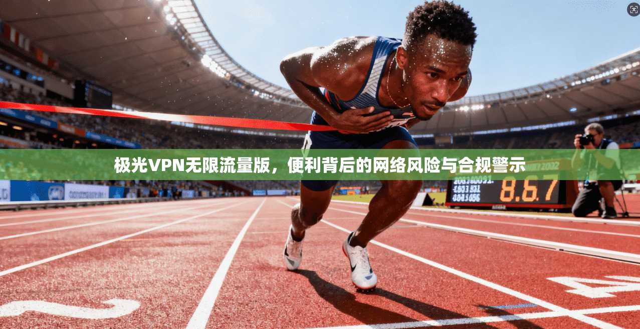 极光VPN无限流量版,便利背后的网络风险与合规警示 极光VPN无限流量版,便利背后的网络风险与合规警示