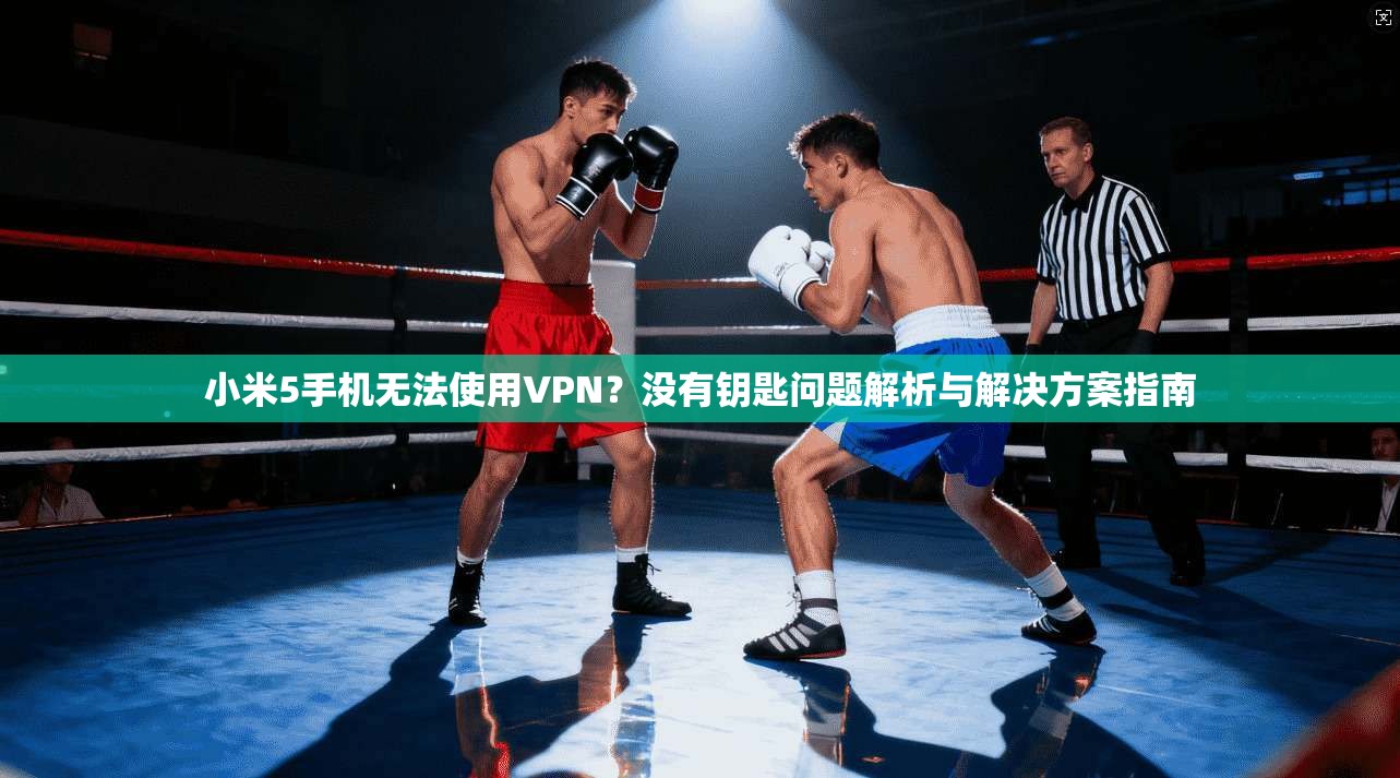 小米5手机无法使用VPN？没有钥匙问题解析与解决方案指南