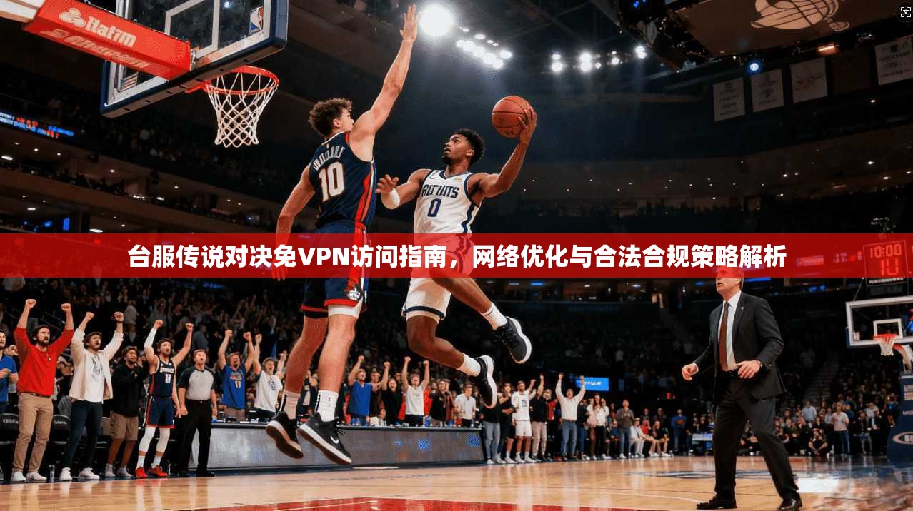 台服传说对决免VPN访问指南，网络优化与合法合规策略解析