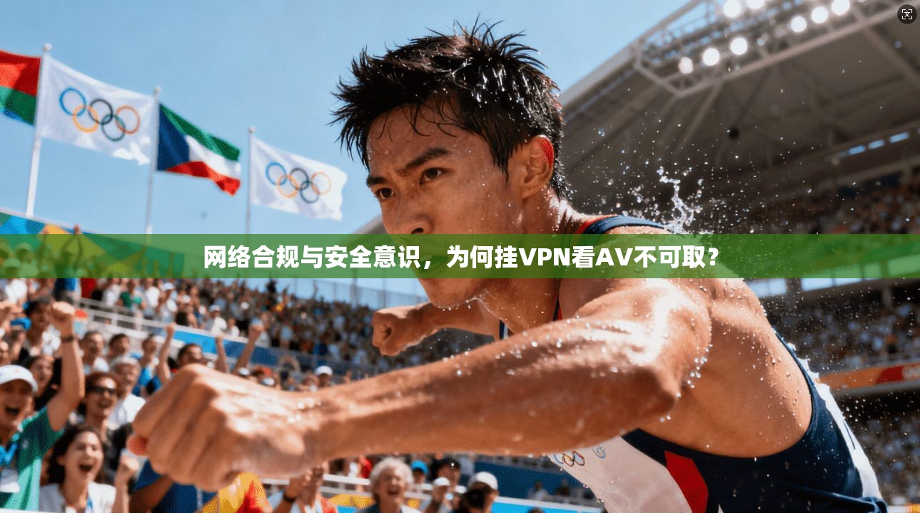 网络合规与安全意识,为何挂VPN看AV不可取? 网络合规与安全意识,为何挂VPN看AV不可取?