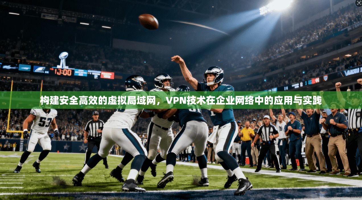 构建安全高效的虚拟局域网,VPN技术在企业网络中的应用与实践 构建安全高效的虚拟局域网,VPN技术在企业网络中的应用与实践