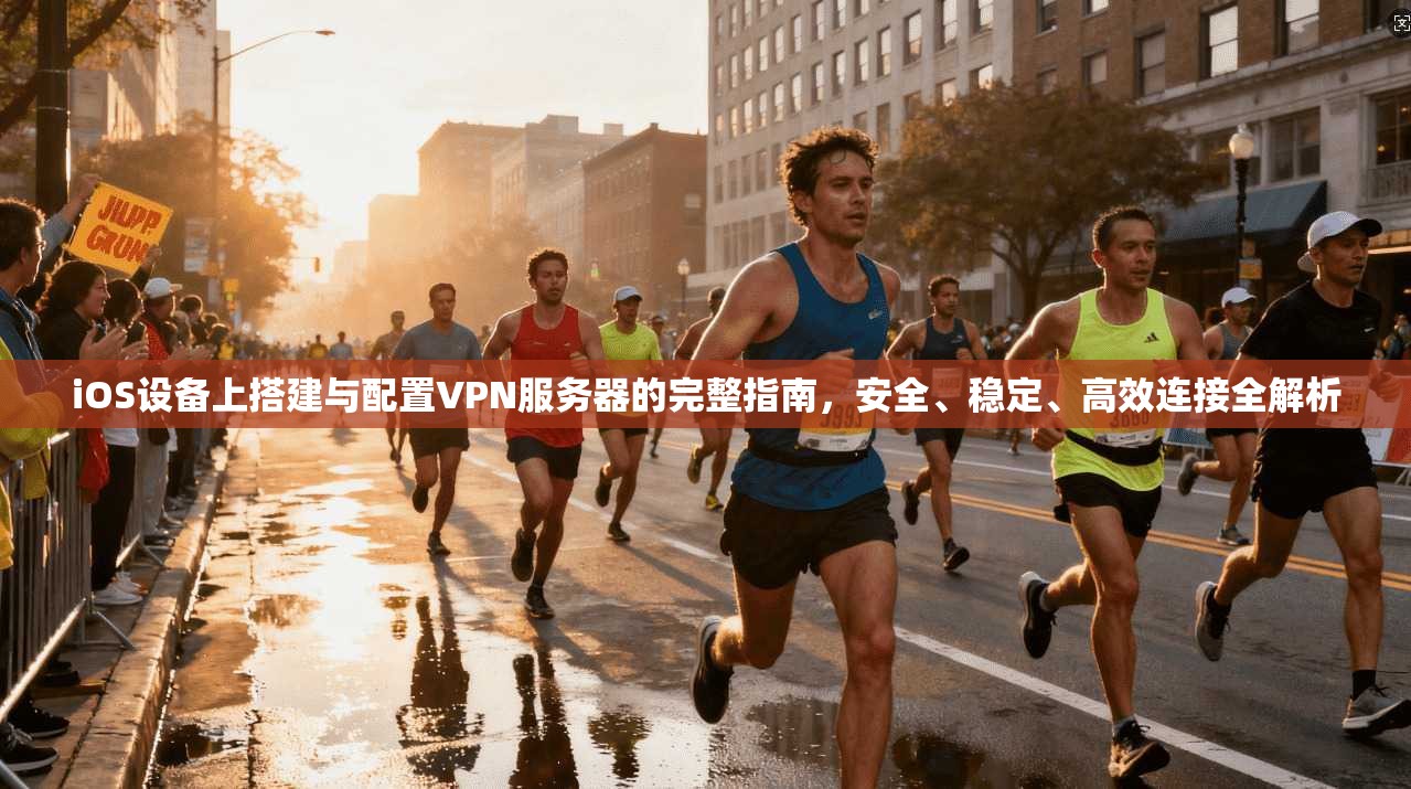 iOS设备上搭建与配置VPN服务器的完整指南，安全、稳定、高效连接全解析