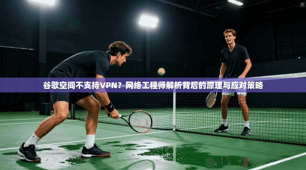 谷歌空间不支持VPN？网络工程师解析背后的原理与应对策略
