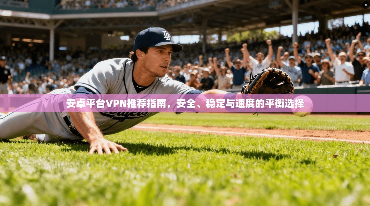 安卓平台VPN推荐指南，安全、稳定与速度的平衡选择