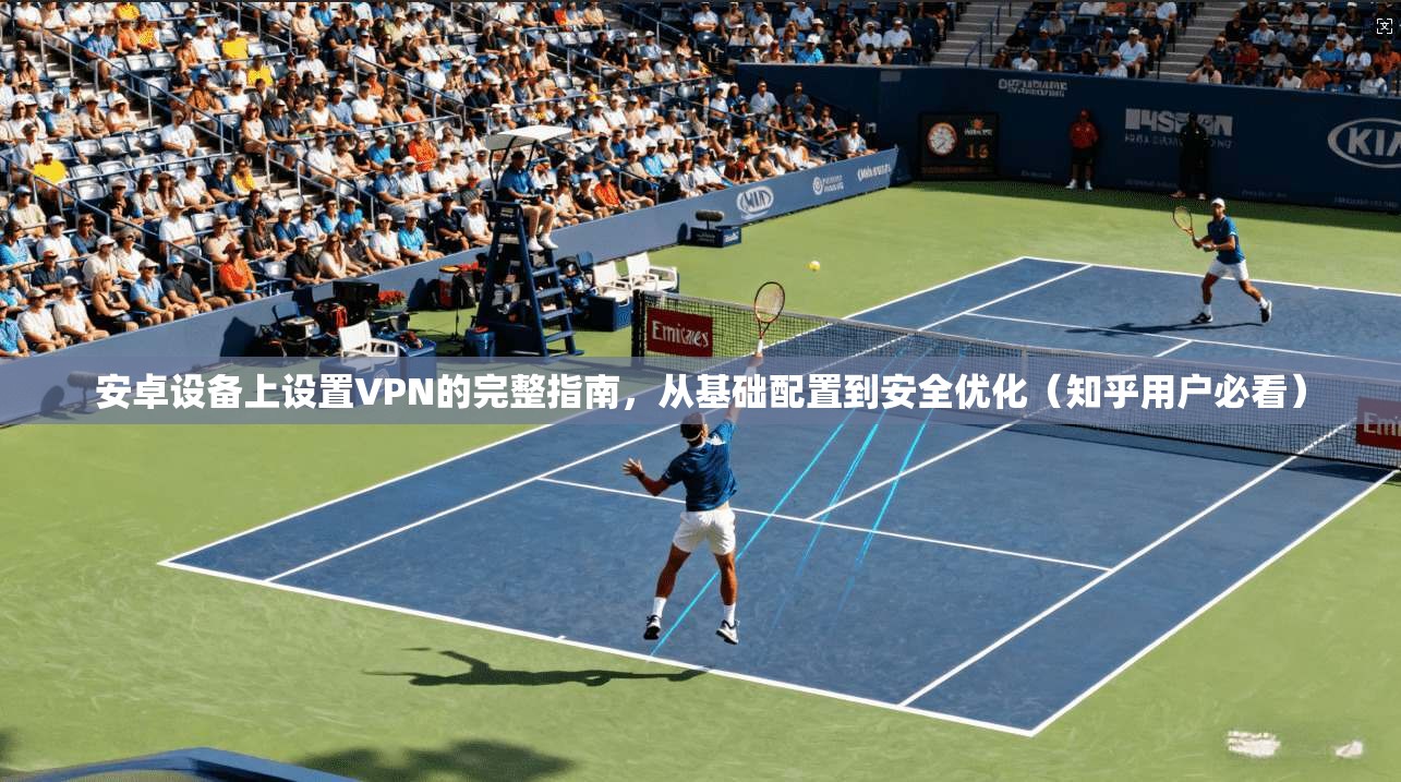安卓设备上设置VPN的完整指南，从基础配置到安全优化（知乎用户必看）