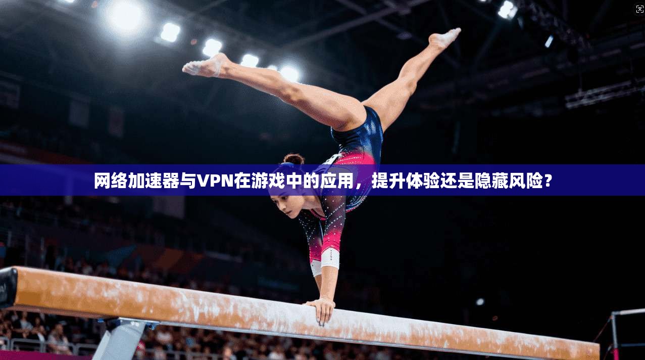 网络加速器与VPN在游戏中的应用,提升体验还是隐藏风险? 网络加速器与VPN在游戏中的应用,提升体验还是隐藏风险?