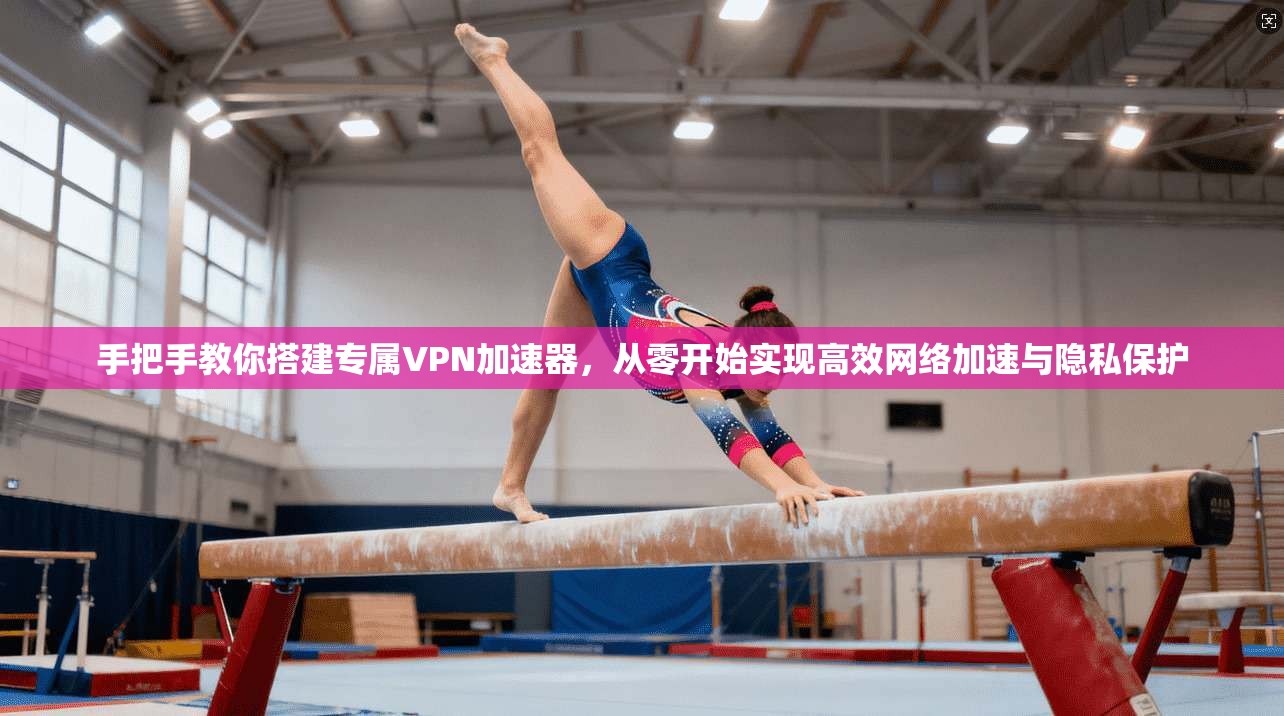 手把手教你搭建专属VPN加速器，从零开始实现高效网络加速与隐私保护