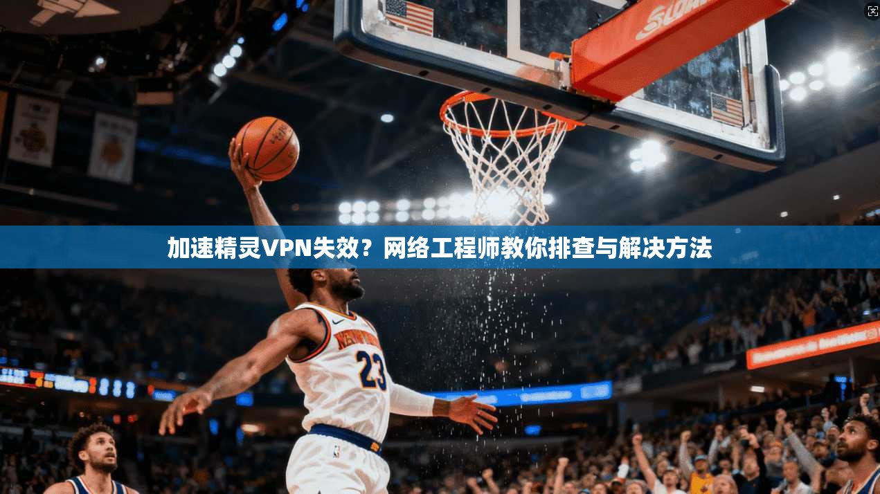 加速精灵VPN失效？网络工程师教你排查与解决方法