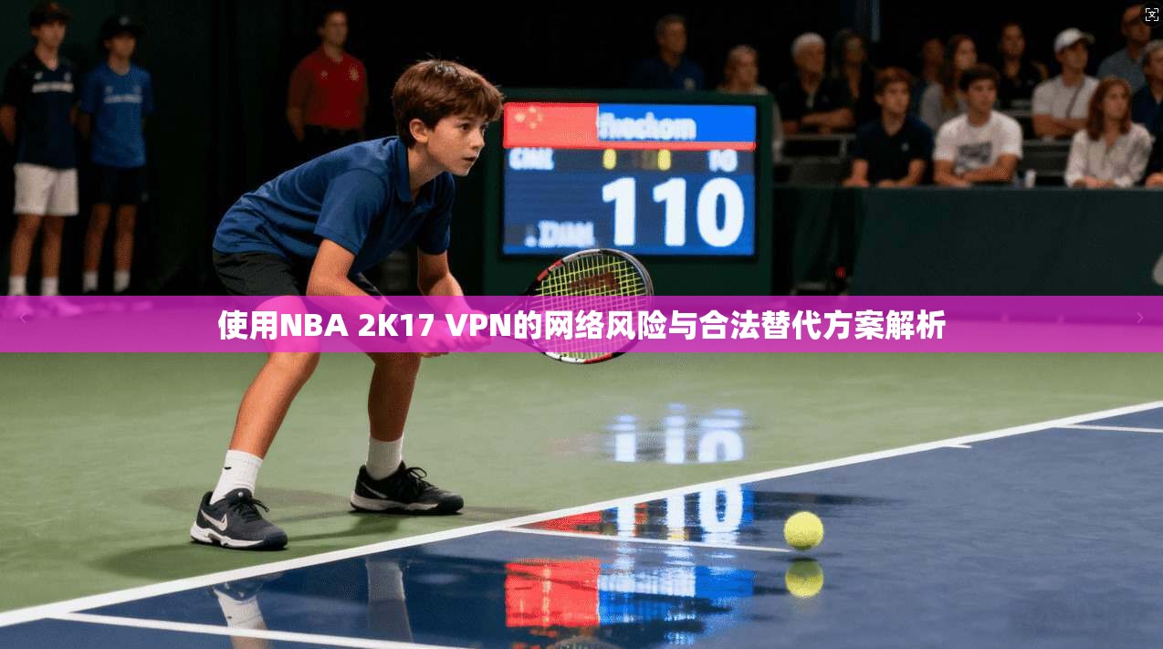 使用NBA 2K17 VPN的网络风险与合法替代方案解析